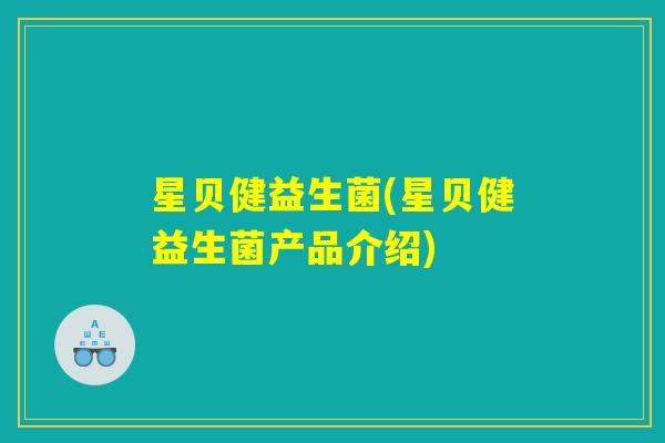 星贝健益生菌(星贝健益生菌产品介绍) 星贝健益生菌(星贝健益生菌产品介绍)