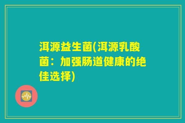 洱源益生菌(洱源乳酸菌:加强肠道健康的绝佳选择) 洱源益生菌(洱源乳酸菌:加强肠道健康的绝佳选择)