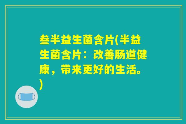 叁半益生菌含片(半益生菌含片:改善肠道健康,带来更好的生活。) 叁半益生菌含片(半益生菌含片:改善肠道健康,带来更好的生活。)