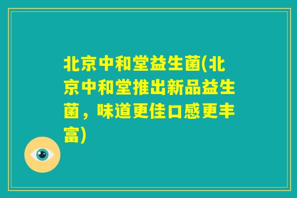 北京中和堂益生菌(北京中和堂推出新品益生菌,味道更佳口感更丰富) 北京中和堂益生菌(北京中和堂推出新品益生菌,味道更佳口感更丰富)
