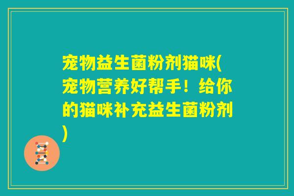 宠物益生菌粉剂猫咪(宠物营养好帮手!给你的猫咪补充益生菌粉剂) 宠物益生菌粉剂猫咪(宠物营养好帮手!给你的猫咪补充益生菌粉剂)