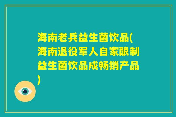 海南老兵益生菌饮品(海南退役军人自家酿制益生菌饮品成畅销产品) 海南老兵益生菌饮品(海南退役军人自家酿制益生菌饮品成畅销产品)