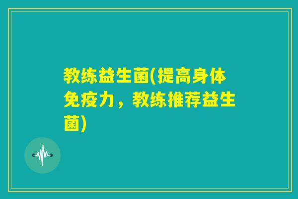 教练益生菌(提高身体免疫力，教练推荐益生菌)