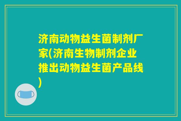 济南动物益生菌制剂厂家(济南生物制剂企业推出动物益生菌产品线) 济南动物益生菌制剂厂家(济南生物制剂企业推出动物益生菌产品线)