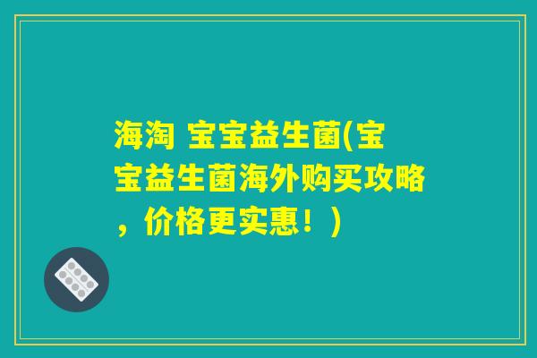 海淘 宝宝益生菌(宝宝益生菌海外购买攻略，价格更实惠！)