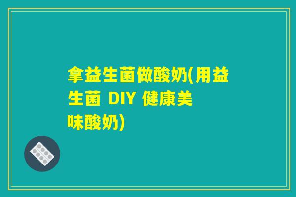 拿益生菌做酸奶(用益生菌 DIY 健康美味酸奶) 拿益生菌做酸奶(用益生菌 DIY 健康美味酸奶)