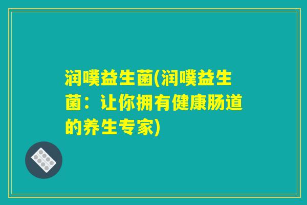 润噗益生菌(润噗益生菌:让你拥有健康肠道的养生专家) 润噗益生菌(润噗益生菌:让你拥有健康肠道的养生专家)