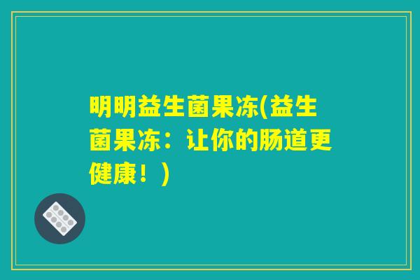 明明益生菌果冻(益生菌果冻:让你的肠道更健康!) 明明益生菌果冻(益生菌果冻:让你的肠道更健康!)