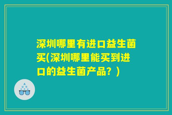 深圳哪里有进口益生菌买(深圳哪里能买到进口的益生菌产品？)