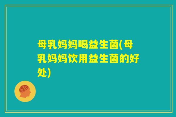 母乳妈妈喝益生菌(母乳妈妈饮用益生菌的好处)