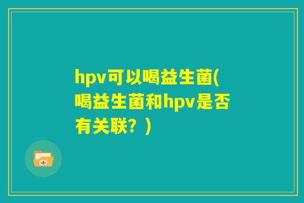 hpv可以喝益生菌(喝益生菌和hpv是否有关联？)
