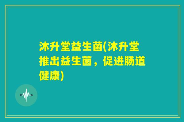 沐升堂益生菌(沐升堂推出益生菌，促进肠道健康)