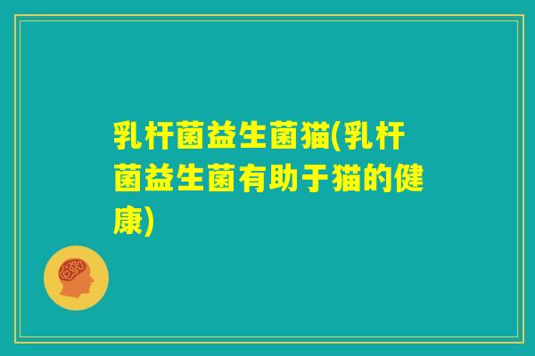 乳杆菌益生菌猫(乳杆菌益生菌有助于猫的健康)