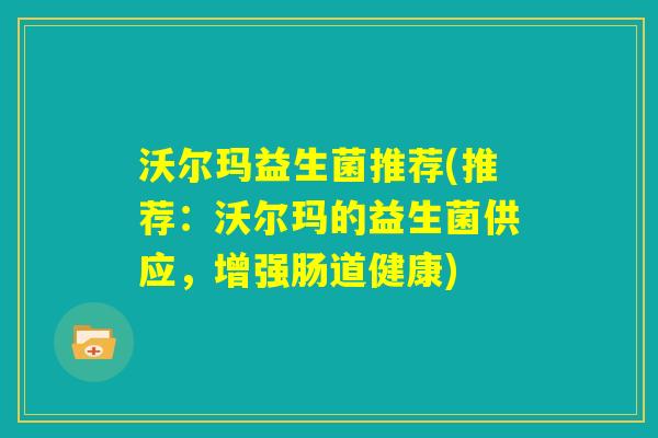 沃尔玛益生菌推荐(推荐：沃尔玛的益生菌供应，增强肠道健康)