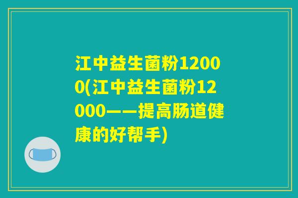 江中益生菌粉12000(江中益生菌粉12000——提高肠道健康的好帮手)