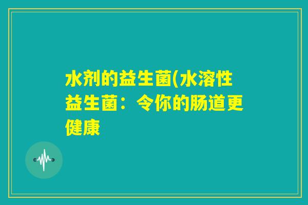 水剂的益生菌(水溶性益生菌：令你的肠道更健康