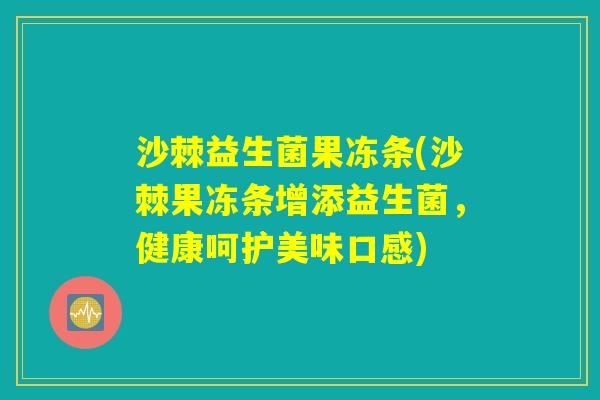 沙棘益生菌果冻条(沙棘果冻条增添益生菌，健康呵护美味口感)