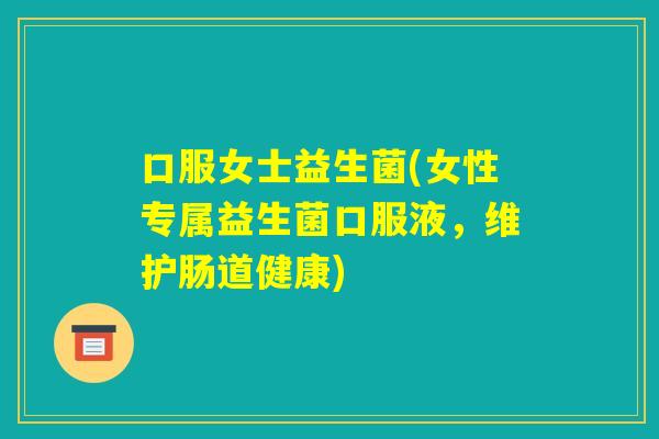 口服女士益生菌(女性专属益生菌口服液,维护肠道健康) 口服女士益生菌(女性专属益生菌口服液,维护肠道健康)