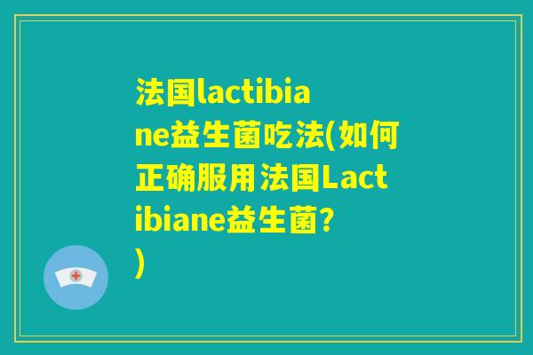 法国lactibiane益生菌吃法(如何正确服用法国Lactibiane益生菌？)