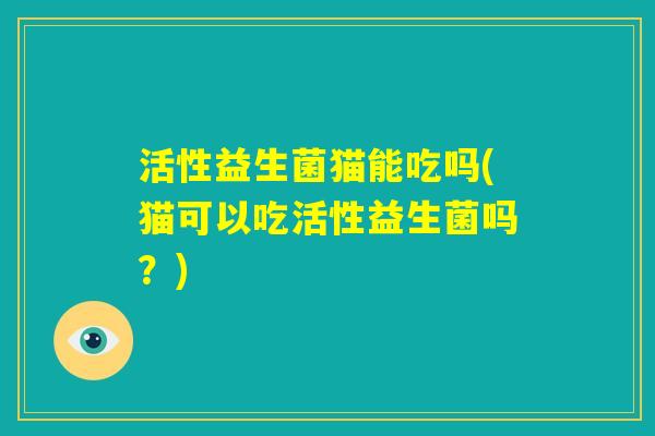 活性益生菌猫能吃吗(猫可以吃活性益生菌吗？)