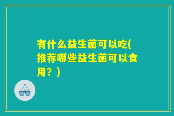 有什么益生菌可以吃(推荐哪些益生菌可以食用？)