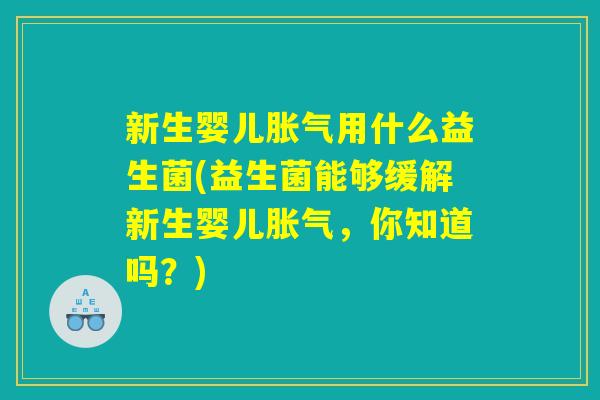 新生婴儿胀气用什么益生菌(益生菌能够缓解新生婴儿胀气，你知道吗？)