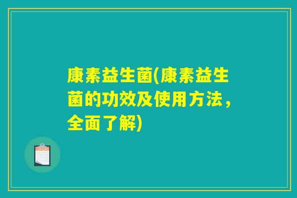 康素益生菌(康素益生菌的功效及使用方法，全面了解)