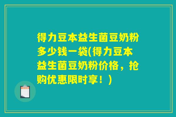 得力豆本益生菌豆奶粉多少钱一袋(得力豆本益生菌豆奶粉价格，抢购优惠限时享！)