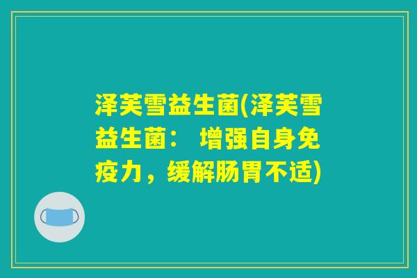 泽芙雪益生菌(泽芙雪益生菌： 增强自身免疫力，缓解肠胃不适)