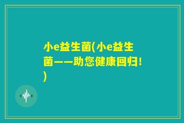 小e益生菌(小e益生菌——助您健康回归！)