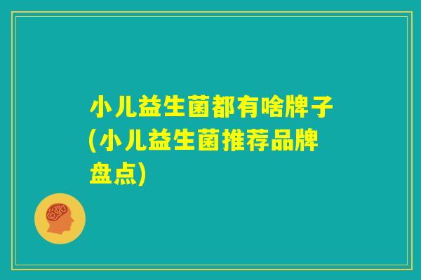 小儿益生菌都有啥牌子(小儿益生菌推荐品牌盘点)