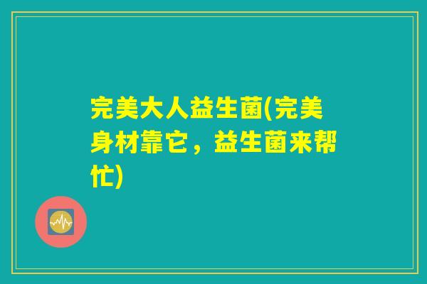 完美大人益生菌(完美身材靠它,益生菌来帮忙) 完美大人益生菌(完美身材靠它,益生菌来帮忙)
