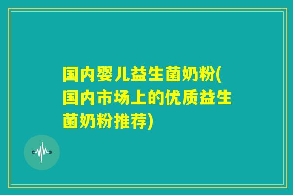 国内婴儿益生菌奶粉(国内市场上的优质益生菌奶粉推荐)