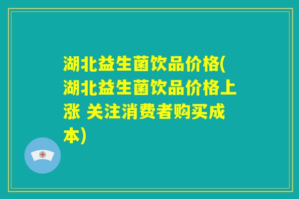 湖北益生菌饮品价格(湖北益生菌饮品价格上涨 关注消费者购买成本) 湖北益生菌饮品价格(湖北益生菌饮品价格上涨 关注消费者购买成本)