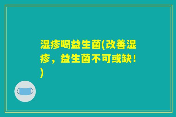 湿疹喝益生菌(改善湿疹,益生菌不可或缺!) 湿疹喝益生菌(改善湿疹,益生菌不可或缺!)