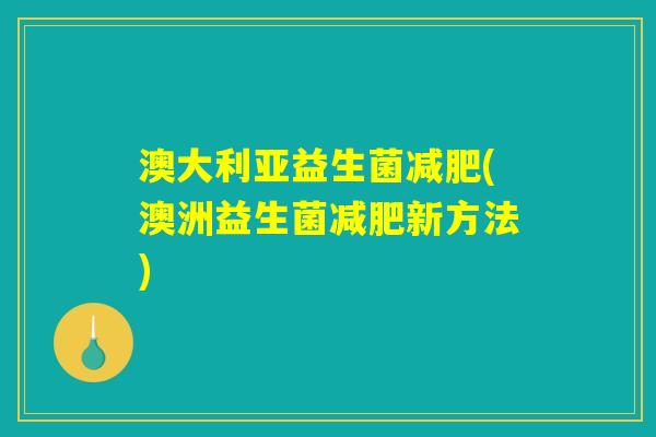 澳大利亚益生菌减肥(澳洲益生菌减肥新方法) 澳大利亚益生菌减肥(澳洲益生菌减肥新方法)