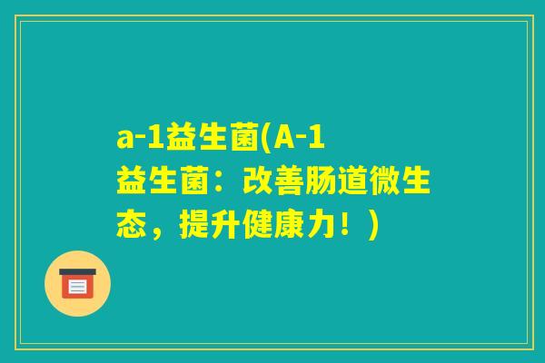 a-1益生菌(A-1益生菌：改善肠道微生态，提升健康力！)
