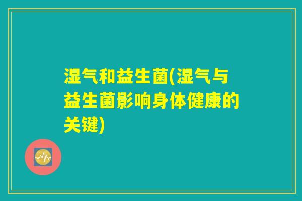 湿气和益生菌(湿气与益生菌影响身体健康的关键) 湿气和益生菌(湿气与益生菌影响身体健康的关键)
