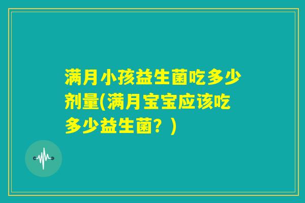 满月小孩益生菌吃多少剂量(满月宝宝应该吃多少益生菌?) 满月小孩益生菌吃多少剂量(满月宝宝应该吃多少益生菌?)