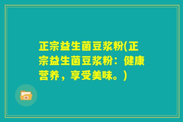 正宗益生菌豆浆粉(正宗益生菌豆浆粉:健康营养,享受美味。) 正宗益生菌豆浆粉(正宗益生菌豆浆粉:健康营养,享受美味。)