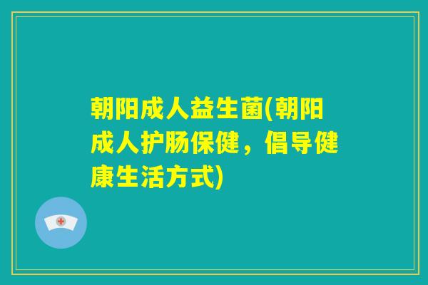 朝阳成人益生菌(朝阳成人护肠保健，倡导健康生活方式)