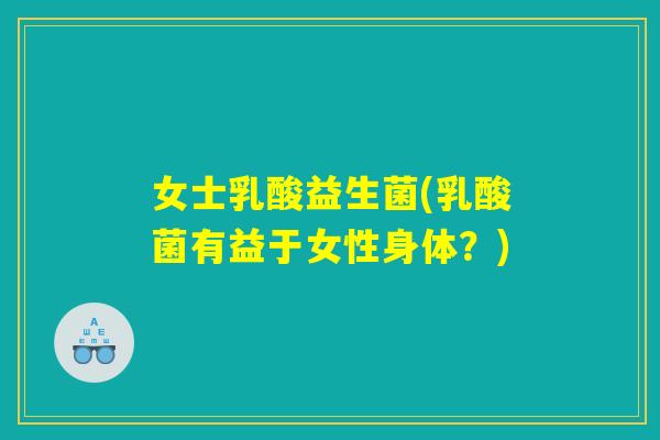 女士乳酸益生菌(乳酸菌有益于女性身体？)