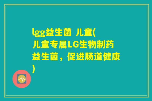 lgg益生菌 儿童(儿童专属LG生物制药益生菌，促进肠道健康)
