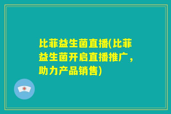比菲益生菌直播(比菲益生菌开启直播推广，助力产品销售)