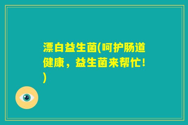 漂白益生菌(呵护肠道健康，益生菌来帮忙！)