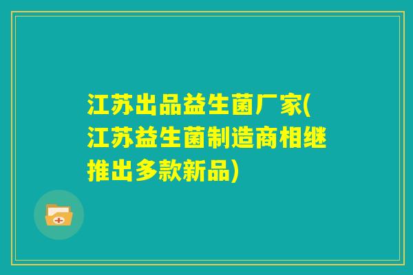 江苏出品益生菌厂家(江苏益生菌制造商相继推出多款新品)