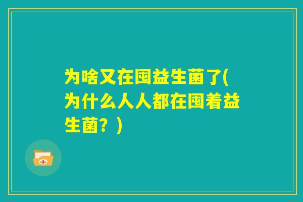 为啥又在囤益生菌了(为什么人人都在囤着益生菌？)