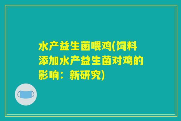 水产益生菌喂鸡(饲料添加水产益生菌对鸡的影响：新研究)