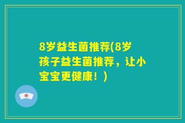 8岁益生菌推荐(8岁孩子益生菌推荐，让小宝宝更健康！)