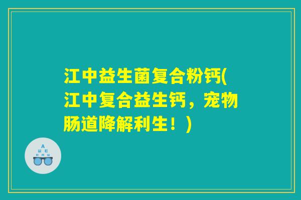 江中益生菌复合粉钙(江中复合益生钙，宠物肠道降解利生！)
